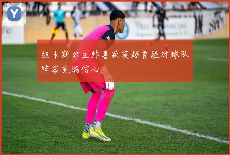 纽卡斯尔主帅喜获英超首胜对球队阵容充满信心
